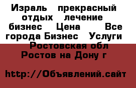 Израль - прекрасный  отдых - лечение - бизнес  › Цена ­ 1 - Все города Бизнес » Услуги   . Ростовская обл.,Ростов-на-Дону г.